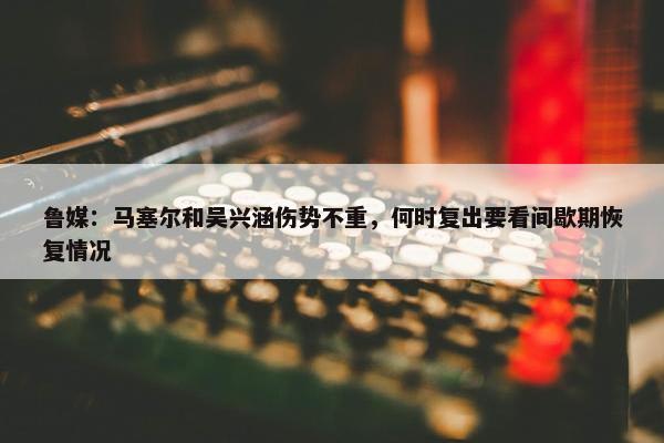 鲁媒：马塞尔和吴兴涵伤势不重，何时复出要看间歇期恢复情况