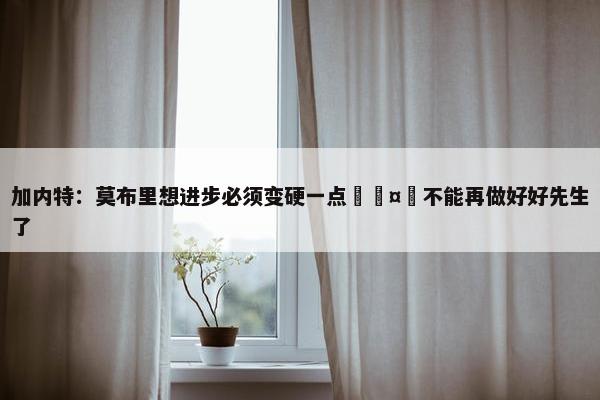 加内特：莫布里想进步必须变硬一点🤬不能再做好好先生了