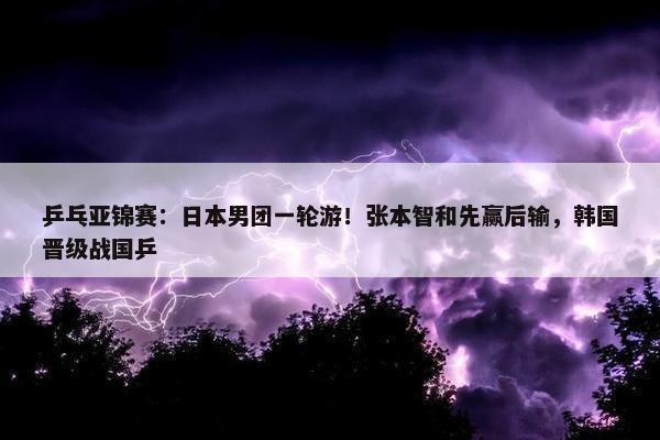 乒乓亚锦赛：日本男团一轮游！张本智和先赢后输，韩国晋级战国乒