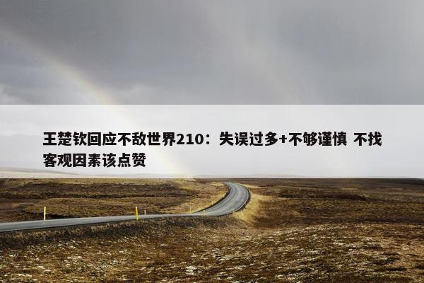 王楚钦回应不敌世界210：失误过多+不够谨慎 不找客观因素该点赞