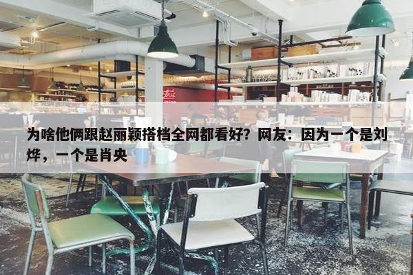 为啥他俩跟赵丽颖搭档全网都看好？网友：因为一个是刘烨，一个是肖央