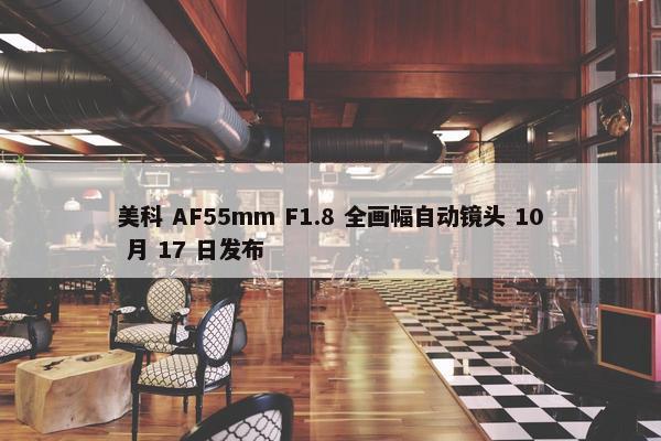 美科 AF55mm F1.8 全画幅自动镜头 10 月 17 日发布