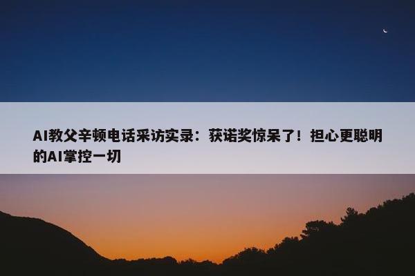 AI教父辛顿电话采访实录：获诺奖惊呆了！担心更聪明的AI掌控一切