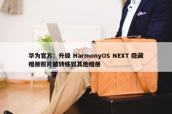 华为官方：升级 HarmonyOS NEXT 隐藏相册照片被转移到其他相册