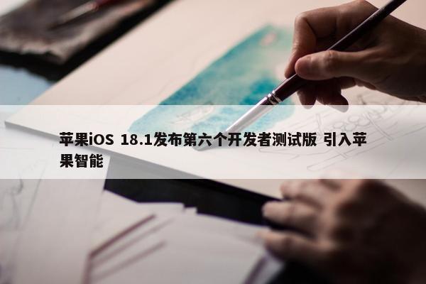 苹果iOS 18.1发布第六个开发者测试版 引入苹果智能