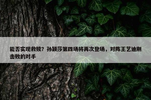 能否实现救赎？孙颖莎第四场将再次登场，对阵王艺迪刚击败的对手