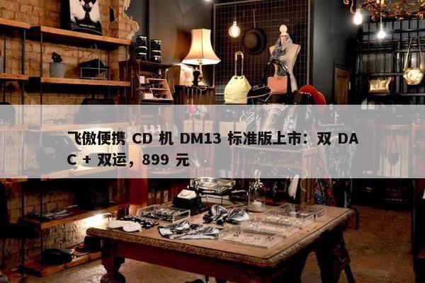 飞傲便携 CD 机 DM13 标准版上市：双 DAC + 双运，899 元