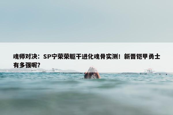 魂师对决：SP宁荣荣躯干进化魂骨实测！新晋铠甲勇士有多强呢？