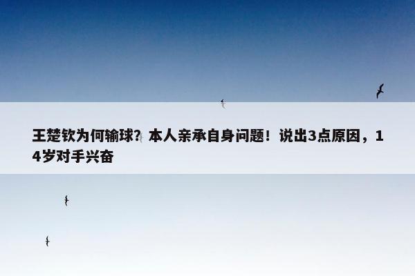 王楚钦为何输球？本人亲承自身问题！说出3点原因，14岁对手兴奋