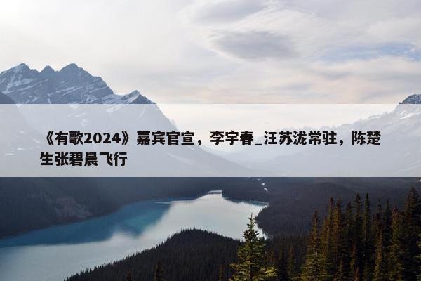 《有歌2024》嘉宾官宣，李宇春_汪苏泷常驻，陈楚生张碧晨飞行