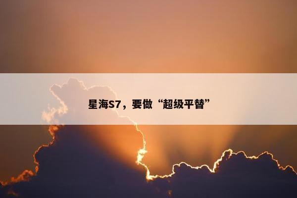 星海S7，要做“超级平替”