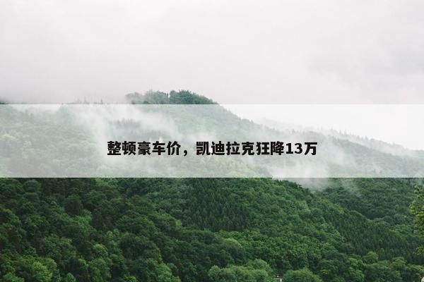 整顿豪车价，凯迪拉克狂降13万