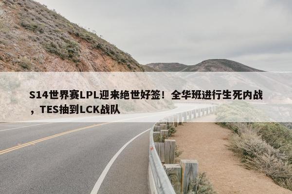 S14世界赛LPL迎来绝世好签！全华班进行生死内战，TES抽到LCK战队