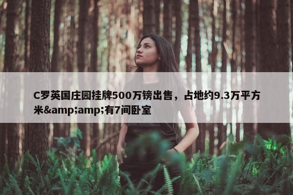 C罗英国庄园挂牌500万镑出售，占地约9.3万平方米&amp;有7间卧室