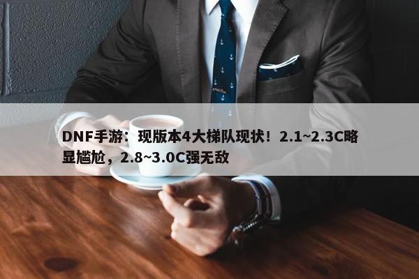 DNF手游：现版本4大梯队现状！2.1~2.3C略显尴尬，2.8~3.0C强无敌