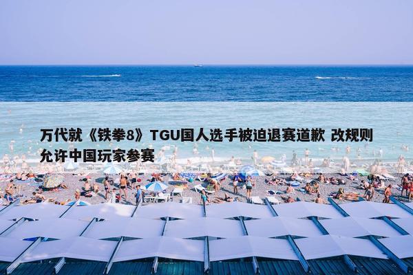 万代就《铁拳8》TGU国人选手被迫退赛道歉 改规则允许中国玩家参赛