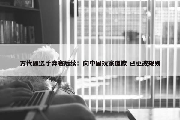 万代逼选手弃赛后续：向中国玩家道歉 已更改规则