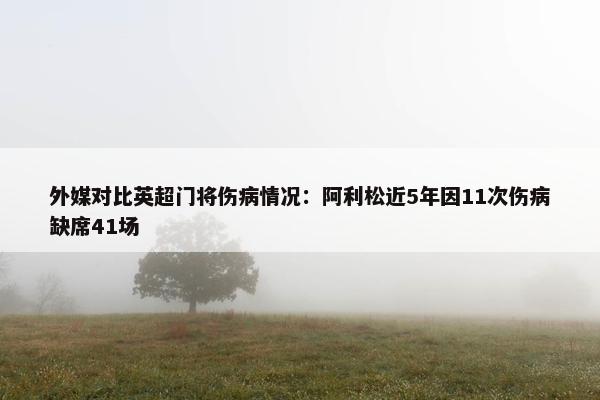 外媒对比英超门将伤病情况：阿利松近5年因11次伤病缺席41场