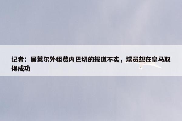 记者：居莱尔外租费内巴切的报道不实，球员想在皇马取得成功