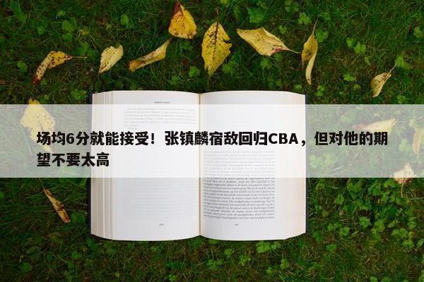 场均6分就能接受！张镇麟宿敌回归CBA，但对他的期望不要太高