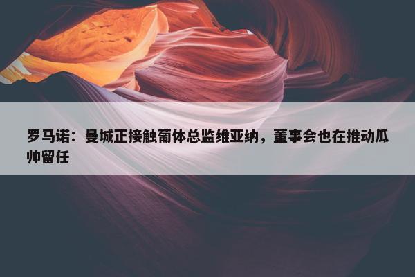 罗马诺：曼城正接触葡体总监维亚纳，董事会也在推动瓜帅留任