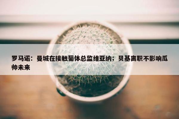 罗马诺：曼城在接触葡体总监维亚纳；贝基离职不影响瓜帅未来