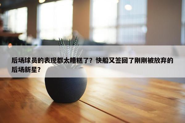 后场球员的表现都太糟糕了？快船又签回了刚刚被放弃的后场新星？