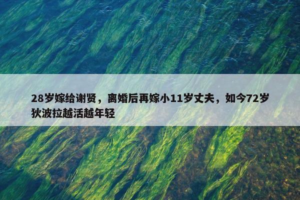 28岁嫁给谢贤，离婚后再嫁小11岁丈夫，如今72岁狄波拉越活越年轻