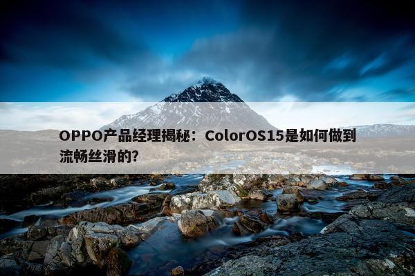 OPPO产品经理揭秘：ColorOS15是如何做到流畅丝滑的？