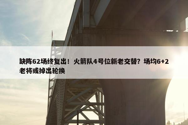 缺阵62场终复出！火箭队4号位新老交替？场均6+2老将或掉出轮换