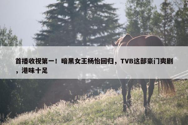 首播收视第一！暗黑女王杨怡回归，TVB这部豪门爽剧，港味十足