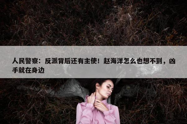 人民警察：反派背后还有主使！赵海洋怎么也想不到，凶手就在身边