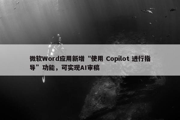 微软Word应用新增“使用 Copilot 进行指导”功能，可实现AI审稿