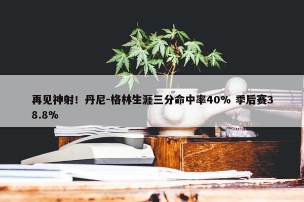 再见神射！丹尼-格林生涯三分命中率40% 季后赛38.8%