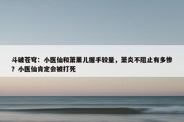 斗破苍穹：小医仙和萧薰儿握手较量，萧炎不阻止有多惨？小医仙肯定会被打死