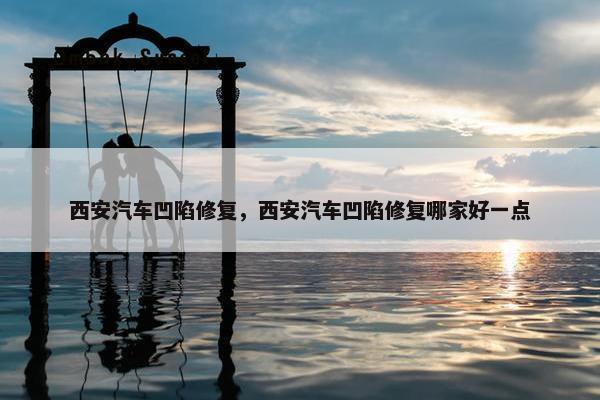 西安汽车凹陷修复，西安汽车凹陷修复哪家好一点