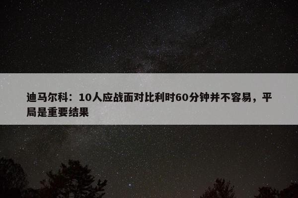 迪马尔科：10人应战面对比利时60分钟并不容易，平局是重要结果