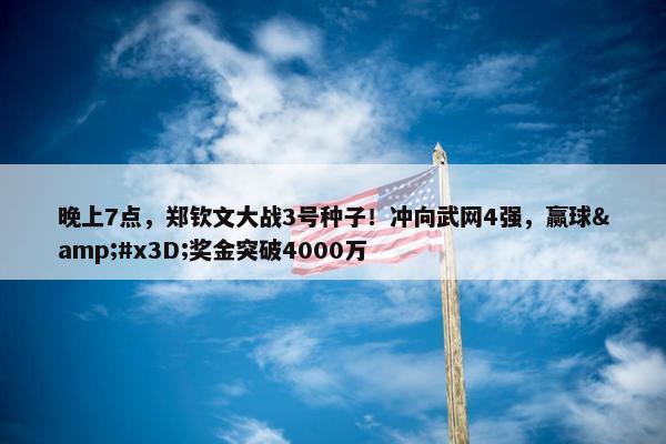 晚上7点，郑钦文大战3号种子！冲向武网4强，赢球&#x3D;奖金突破4000万