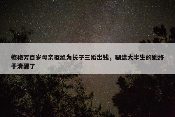 梅艳芳百岁母亲拒绝为长子三婚出钱，糊涂大半生的她终于清醒了