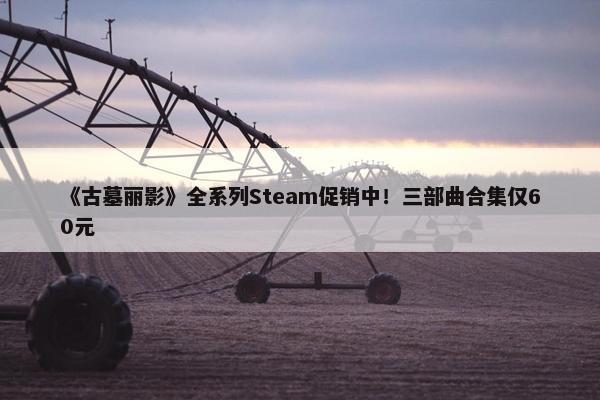 《古墓丽影》全系列Steam促销中！三部曲合集仅60元