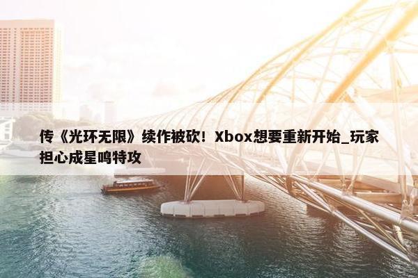 传《光环无限》续作被砍！Xbox想要重新开始_玩家担心成星鸣特攻