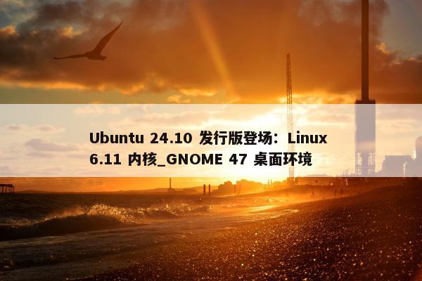 Ubuntu 24.10 发行版登场：Linux 6.11 内核_GNOME 47 桌面环境