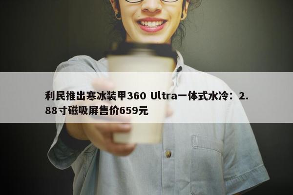 利民推出寒冰装甲360 Ultra一体式水冷：2.88寸磁吸屏售价659元