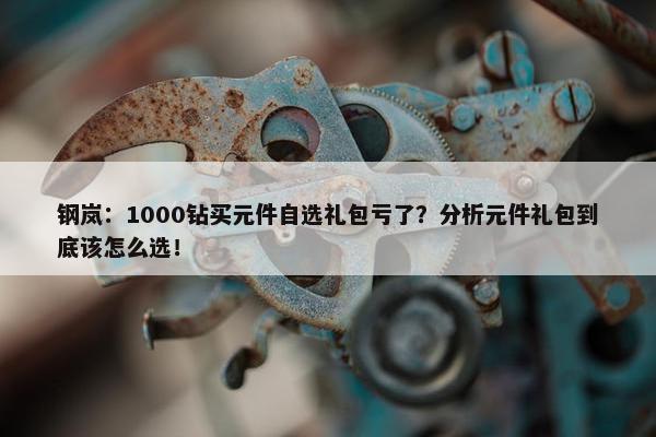 钢岚：1000钻买元件自选礼包亏了？分析元件礼包到底该怎么选！