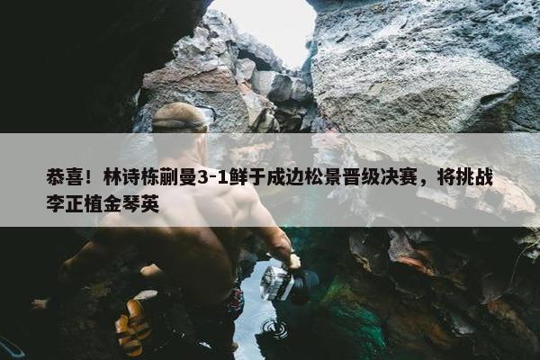 恭喜！林诗栋蒯曼3-1鲜于成边松景晋级决赛，将挑战李正植金琴英