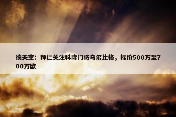 德天空：拜仁关注科隆门将乌尔比格，标价500万至700万欧