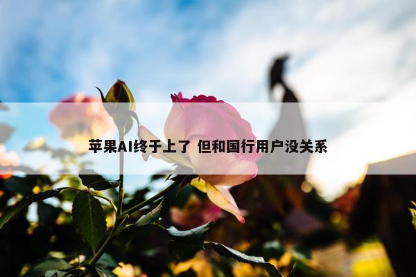 苹果AI终于上了 但和国行用户没关系