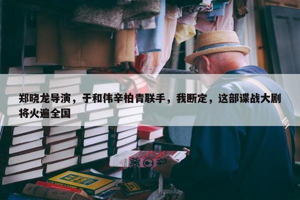 郑晓龙导演，于和伟辛柏青联手，我断定，这部谍战大剧将火遍全国