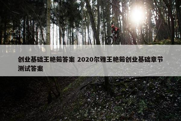 创业基础王艳茹答案 2020尔雅王艳茹创业基础章节测试答案