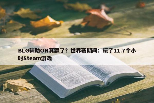 BLG辅助ON真飘了？世界赛期间：玩了11.7个小时Steam游戏